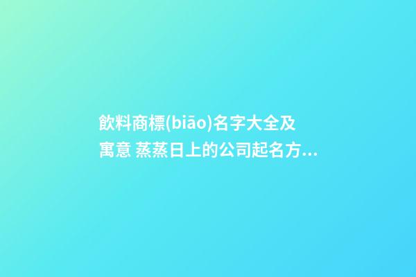 飲料商標(biāo)名字大全及寓意 蒸蒸日上的公司起名方法